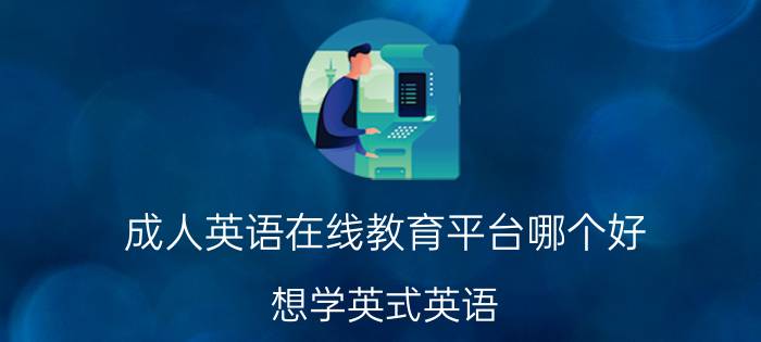 成人英语在线教育平台哪个好 想学英式英语，哪些好用的app？